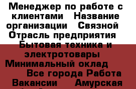 Менеджер по работе с клиентами › Название организации ­ Связной › Отрасль предприятия ­ Бытовая техника и электротовары › Минимальный оклад ­ 32 500 - Все города Работа » Вакансии   . Амурская обл.,Архаринский р-н